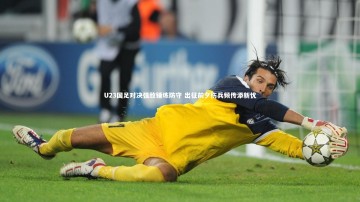 开云官网入口-U23国足对决强敌锤炼防守 出征前夕伤兵频传添新忧