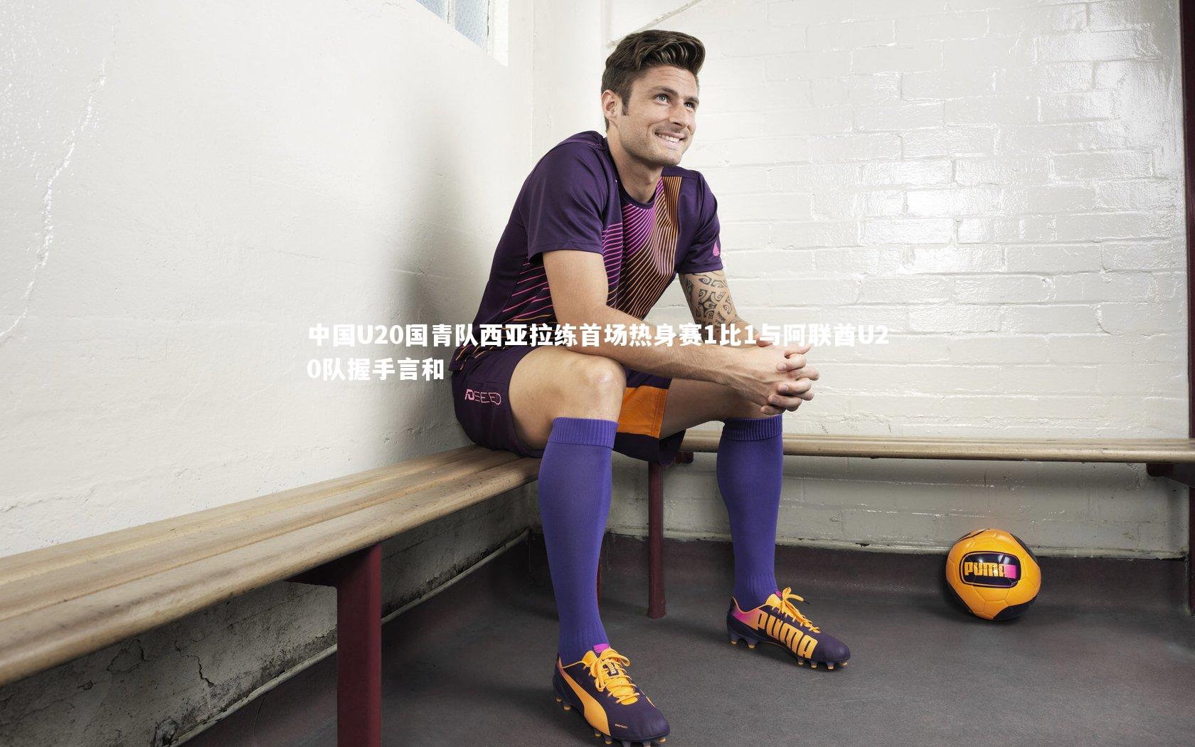 中国U20国青队西亚拉练首场热身赛1比1与阿联酋U20队握手言和
