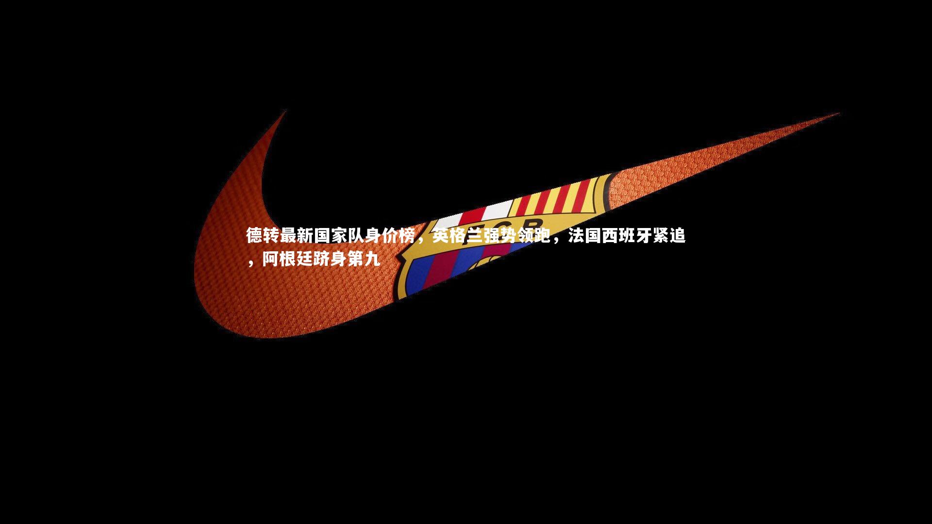 德转最新国家队身价榜，英格兰强势领跑，法国西班牙紧追，阿根廷跻身第九