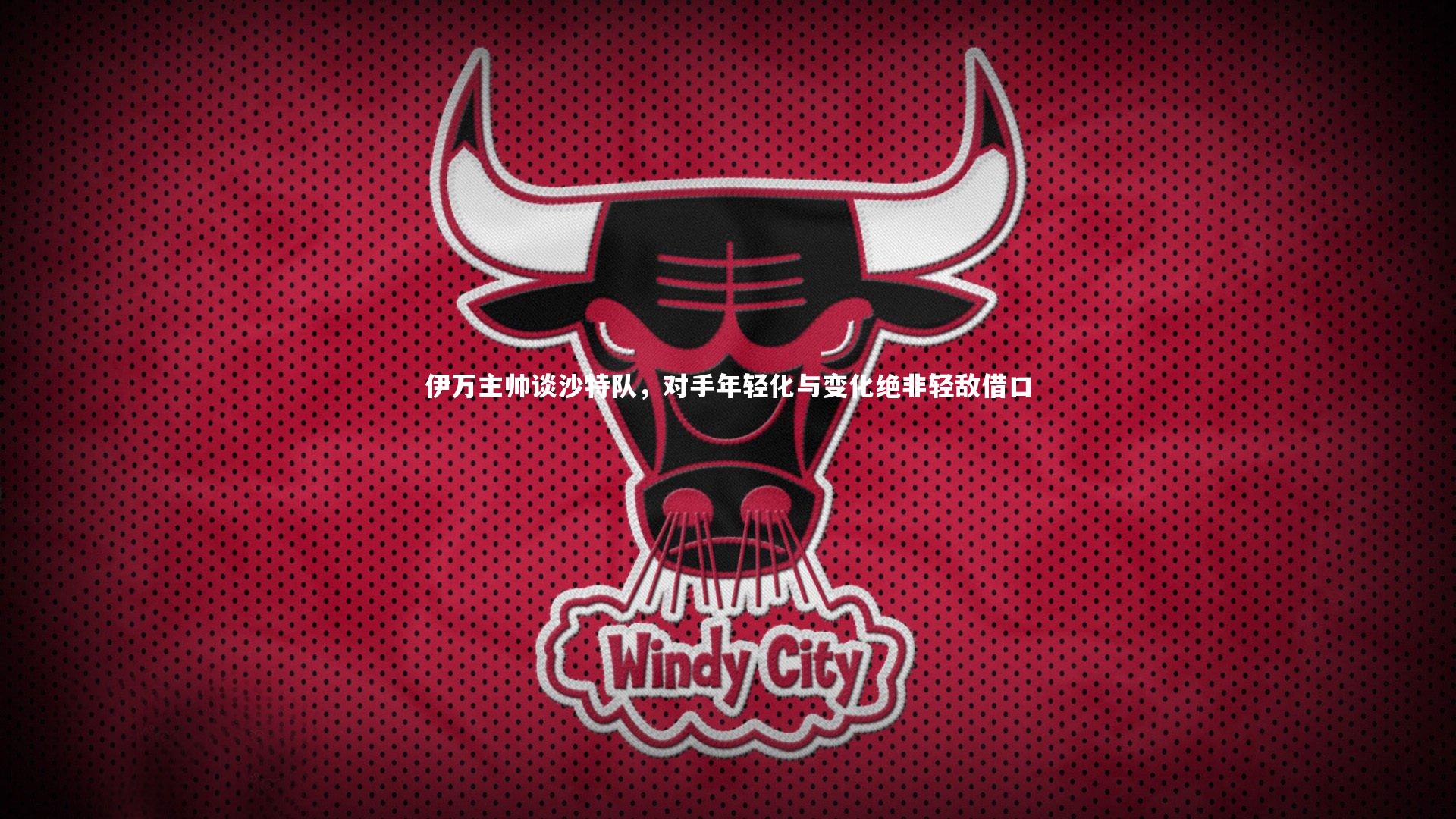 伊万主帅谈沙特队，对手年轻化与变化绝非轻敌借口