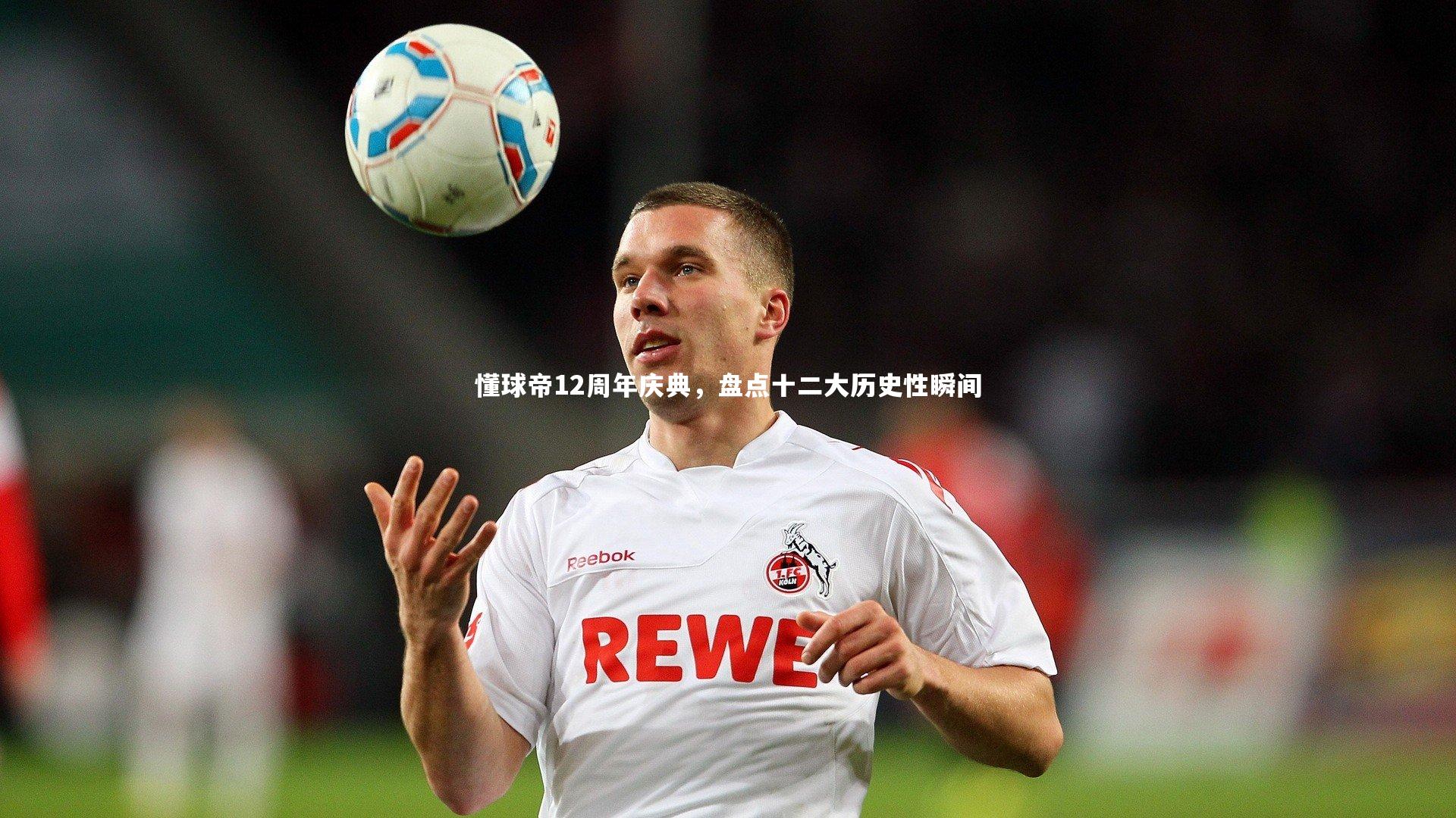懂球帝12周年庆典，盘点十二大历史性瞬间