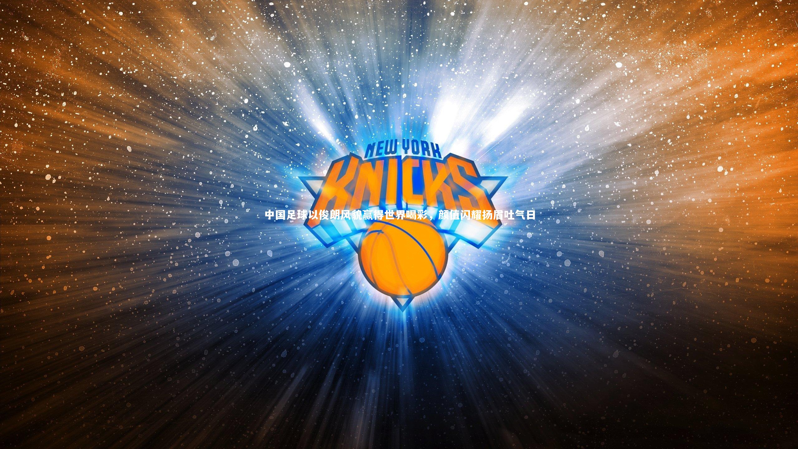 中国足球以俊朗风貌赢得世界喝彩，颜值闪耀扬眉吐气日